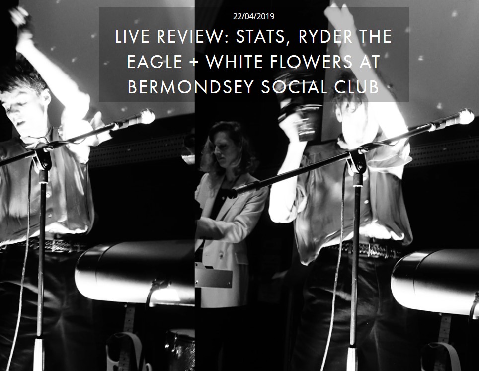 STATS, RYDER THE EAGLE + WHITE FLOWERS AT BERMONDSEY SOCIAL CLUB