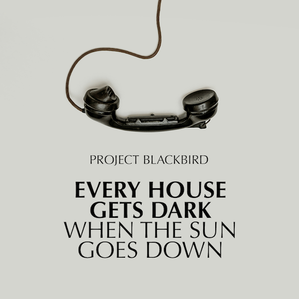 PROJECT BLACKBIRD – EVERY HOUSE GETS DARK WHEN THE SUN GOES DOWN